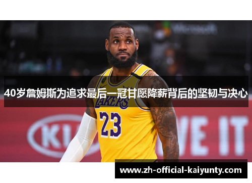 40岁詹姆斯为追求最后一冠甘愿降薪背后的坚韧与决心