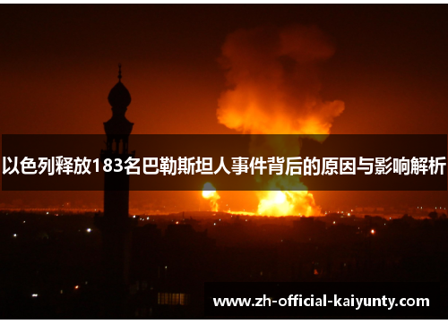 以色列释放183名巴勒斯坦人事件背后的原因与影响解析