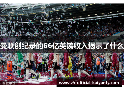 曼联创纪录的66亿英镑收入揭示了什么