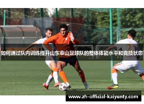 如何通过队内训练提升山东泰山足球队的整体体能水平和竞技状态