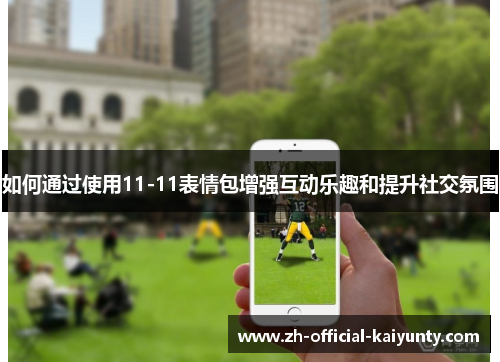 如何通过使用11-11表情包增强互动乐趣和提升社交氛围