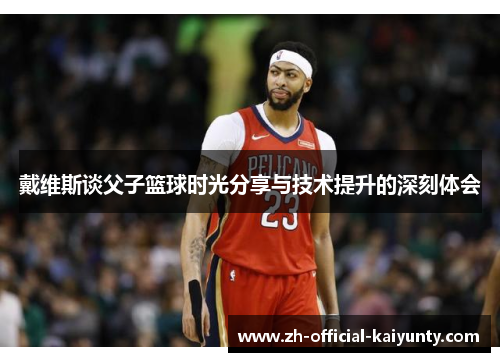 戴维斯谈父子篮球时光分享与技术提升的深刻体会