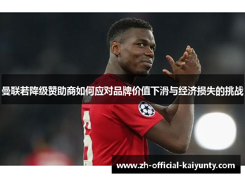 曼联若降级赞助商如何应对品牌价值下滑与经济损失的挑战