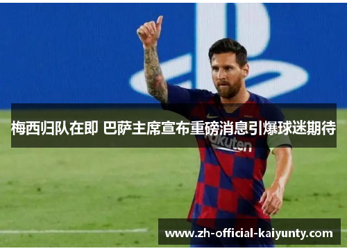 梅西归队在即 巴萨主席宣布重磅消息引爆球迷期待