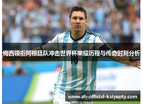 梅西领衔阿根廷队冲击世界杯荣耀历程与传奇时刻分析