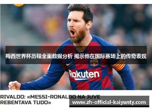 梅西世界杯历程全面数据分析 揭示他在国际赛场上的传奇表现