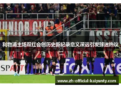 利物浦主场双红会创历史新纪录意义深远引发球迷热议