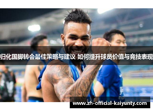 归化国脚转会最佳策略与建议 如何提升球员价值与竞技表现