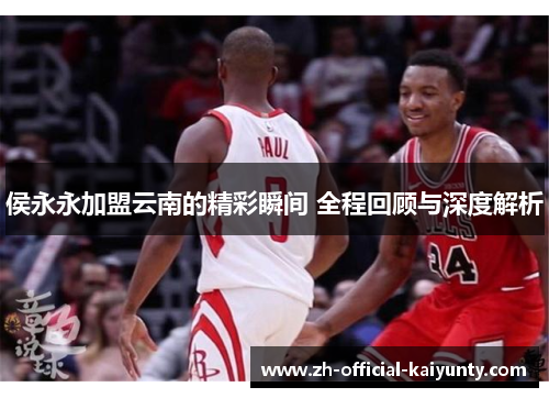 侯永永加盟云南的精彩瞬间 全程回顾与深度解析