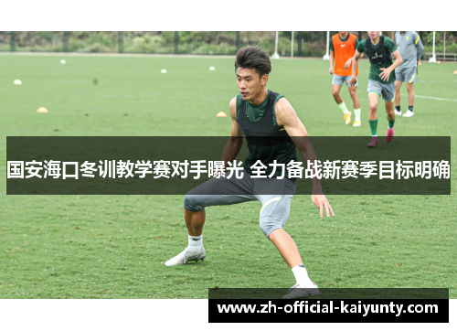 国安海口冬训教学赛对手曝光 全力备战新赛季目标明确