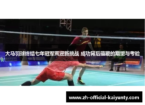 大马羽球终结七年冠军荒迎新挑战 成功背后蕴藏的期望与考验