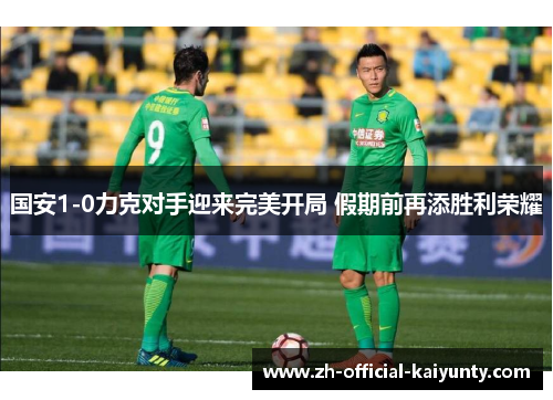 国安1-0力克对手迎来完美开局 假期前再添胜利荣耀