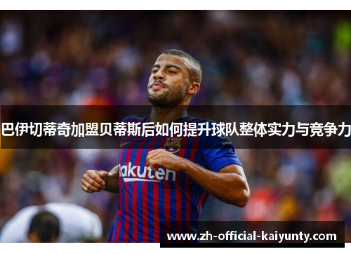 巴伊切蒂奇加盟贝蒂斯后如何提升球队整体实力与竞争力