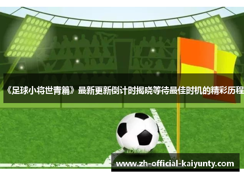 《足球小将世青篇》最新更新倒计时揭晓等待最佳时机的精彩历程