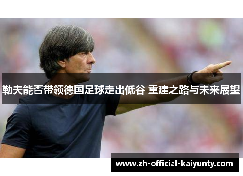 勒夫能否带领德国足球走出低谷 重建之路与未来展望