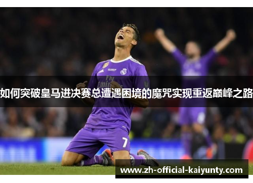 如何突破皇马进决赛总遭遇困境的魔咒实现重返巅峰之路