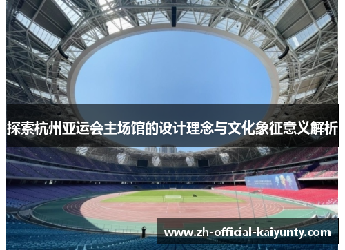 探索杭州亚运会主场馆的设计理念与文化象征意义解析