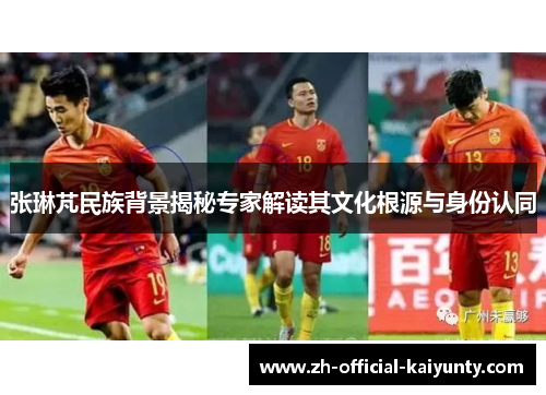 张琳芃民族背景揭秘专家解读其文化根源与身份认同