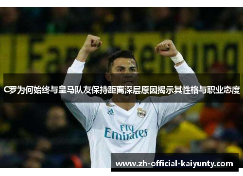 C罗为何始终与皇马队友保持距离深层原因揭示其性格与职业态度