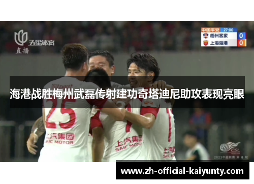 海港战胜梅州武磊传射建功奇塔迪尼助攻表现亮眼