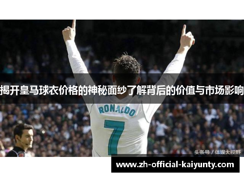 揭开皇马球衣价格的神秘面纱了解背后的价值与市场影响