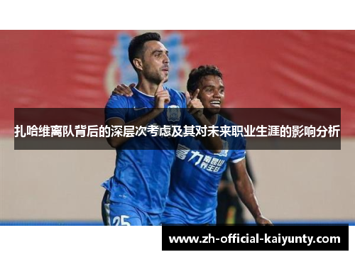 扎哈维离队背后的深层次考虑及其对未来职业生涯的影响分析