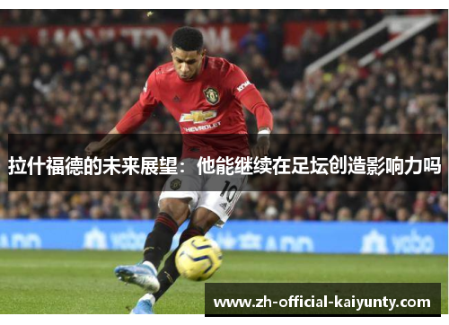 拉什福德的未来展望：他能继续在足坛创造影响力吗