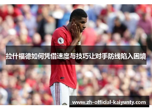 拉什福德如何凭借速度与技巧让对手防线陷入困境