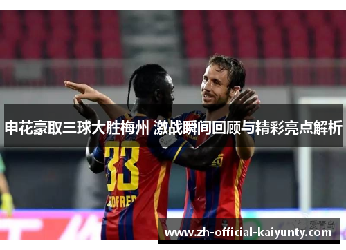 申花豪取三球大胜梅州 激战瞬间回顾与精彩亮点解析