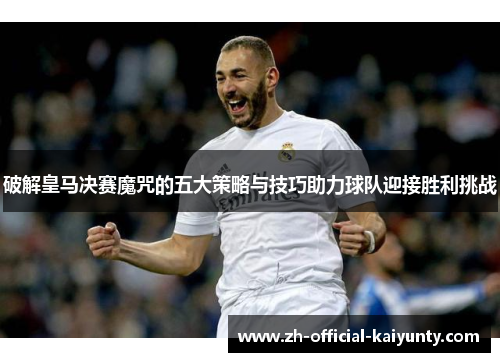 破解皇马决赛魔咒的五大策略与技巧助力球队迎接胜利挑战