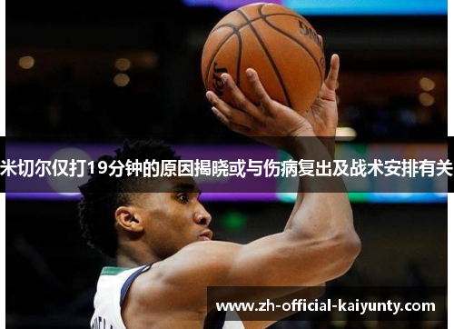 米切尔仅打19分钟的原因揭晓或与伤病复出及战术安排有关