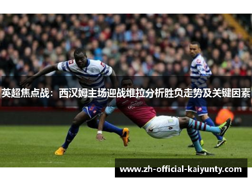 英超焦点战：西汉姆主场迎战维拉分析胜负走势及关键因素