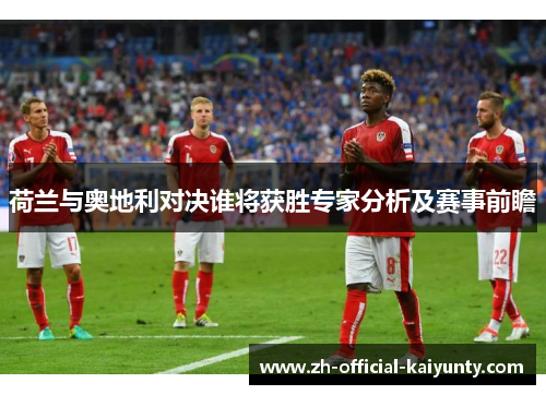 荷兰与奥地利对决谁将获胜专家分析及赛事前瞻