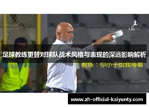足球教练更替对球队战术风格与表现的深远影响解析