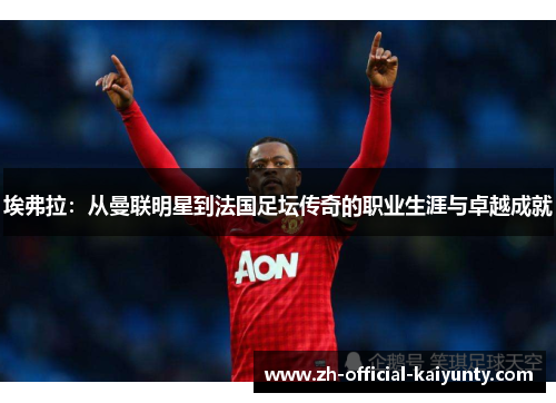埃弗拉：从曼联明星到法国足坛传奇的职业生涯与卓越成就