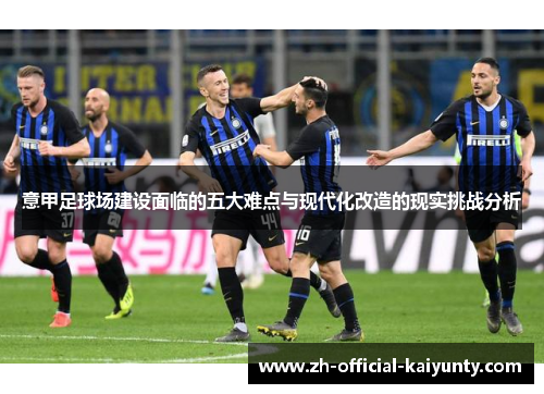 意甲足球场建设面临的五大难点与现代化改造的现实挑战分析