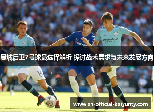 曼城后卫7号球员选择解析 探讨战术需求与未来发展方向