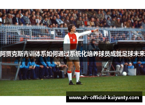 阿贾克斯青训体系如何通过系统化培养球员成就足球未来