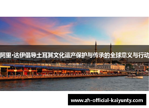 阿里·达伊倡导土耳其文化遗产保护与传承的全球意义与行动