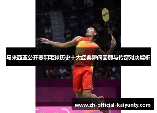 马来西亚公开赛羽毛球历史十大经典瞬间回顾与传奇对决解析