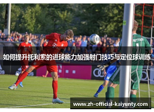 如何提升托利索的进球能力加强射门技巧与定位球训练