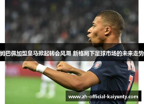 姆巴佩加盟皇马掀起转会风潮 新格局下足球市场的未来走势