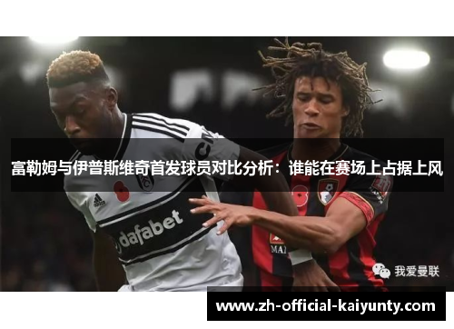 富勒姆与伊普斯维奇首发球员对比分析：谁能在赛场上占据上风