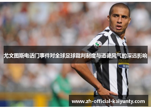 尤文图斯电话门事件对全球足球裁判制度与道德风气的深远影响