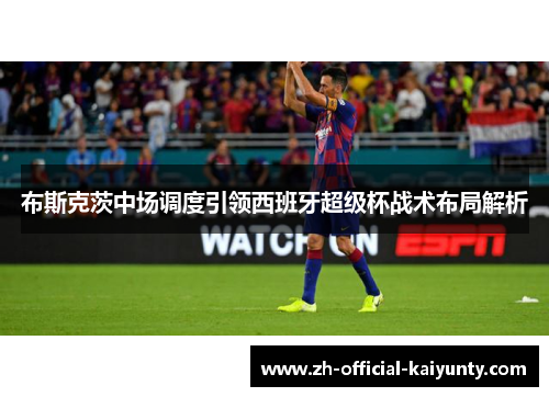 布斯克茨中场调度引领西班牙超级杯战术布局解析