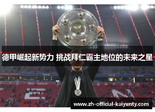 德甲崛起新势力 挑战拜仁霸主地位的未来之星