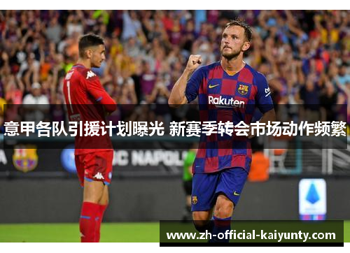 意甲各队引援计划曝光 新赛季转会市场动作频繁