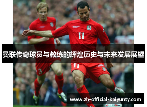 曼联传奇球员与教练的辉煌历史与未来发展展望