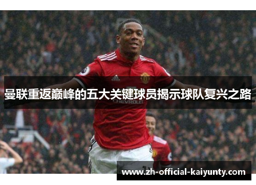 曼联重返巅峰的五大关键球员揭示球队复兴之路