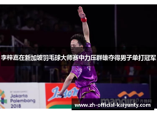 李梓嘉在新加坡羽毛球大师赛中力压群雄夺得男子单打冠军